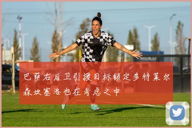 巴萨右后卫引援目标锁定多特莱尔森坎塞洛也在考虑之中