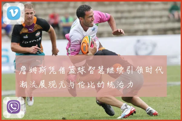 詹姆斯凭借篮球智慧继续引领时代潮流展现无与伦比的统治力