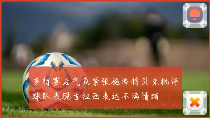 多特赛后气氛紧张施洛特贝克批评球队表现吉拉西表达不满情绪