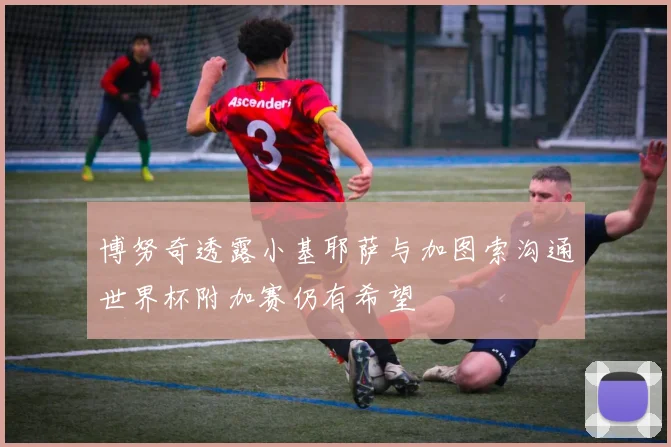博努奇透露小基耶萨与加图索沟通世界杯附加赛仍有希望