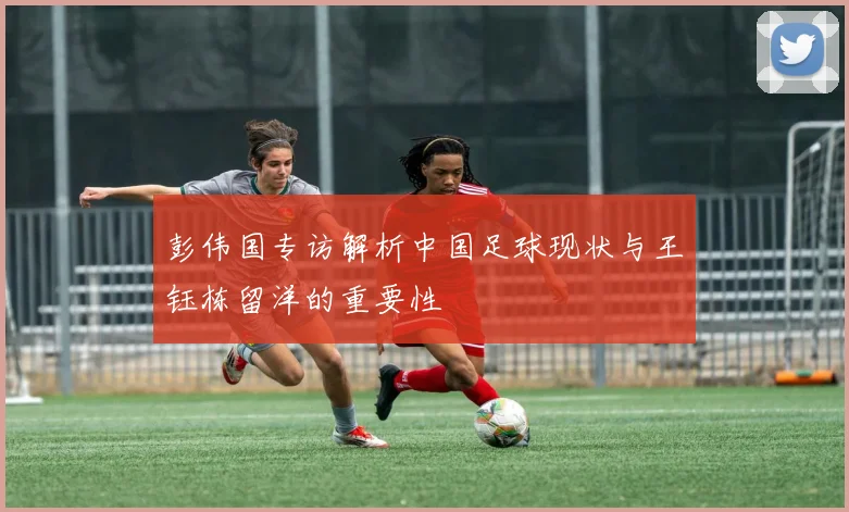 彭伟国专访解析中国足球现状与王钰栋留洋的重要性