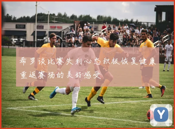 希罗谈比赛失利心态积极恢复健康重返赛场的美好感受