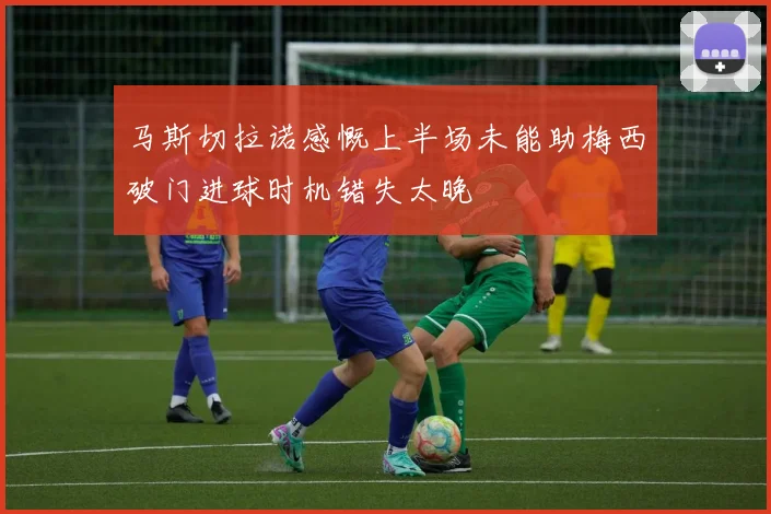马斯切拉诺感慨上半场未能助梅西破门进球时机错失太晚