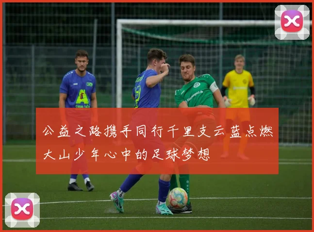 公益之路携手同行千里支云蓝点燃大山少年心中的足球梦想