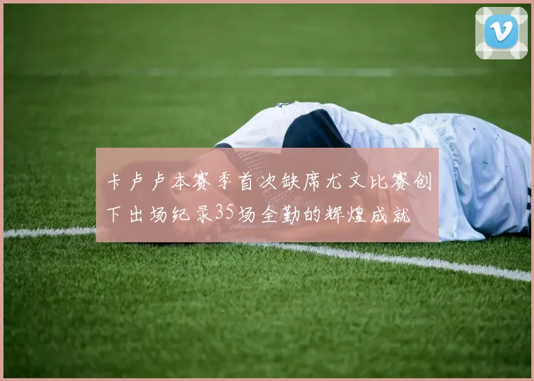卡卢卢本赛季首次缺席尤文比赛创下出场纪录35场全勤的辉煌成就