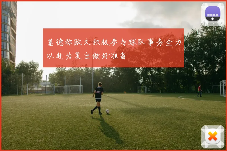 基德称欧文积极参与球队事务全力以赴为复出做好准备