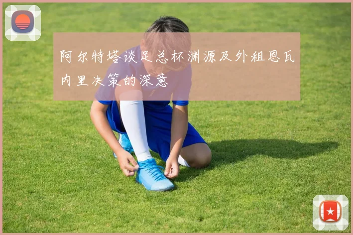 阿尔特塔谈足总杯渊源及外租恩瓦内里决策的深意