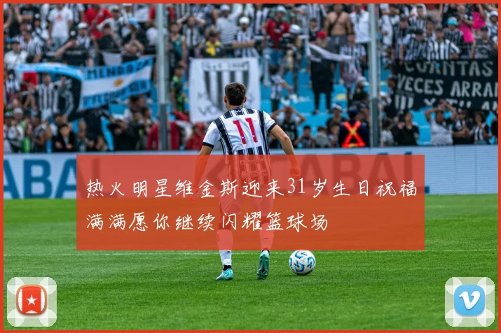 热火明星维金斯迎来31岁生日祝福满满愿你继续闪耀篮球场