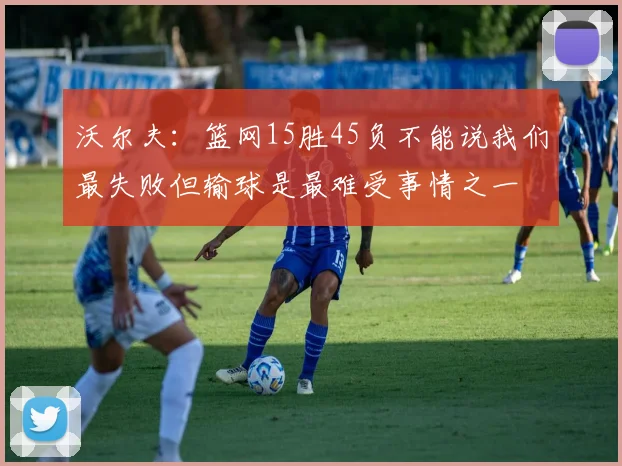 沃尔夫：篮网15胜45负不能说我们最失败但输球是最难受事情之一