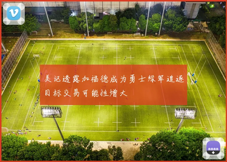 美记透露加福德成为勇士绿军追逐目标交易可能性增大