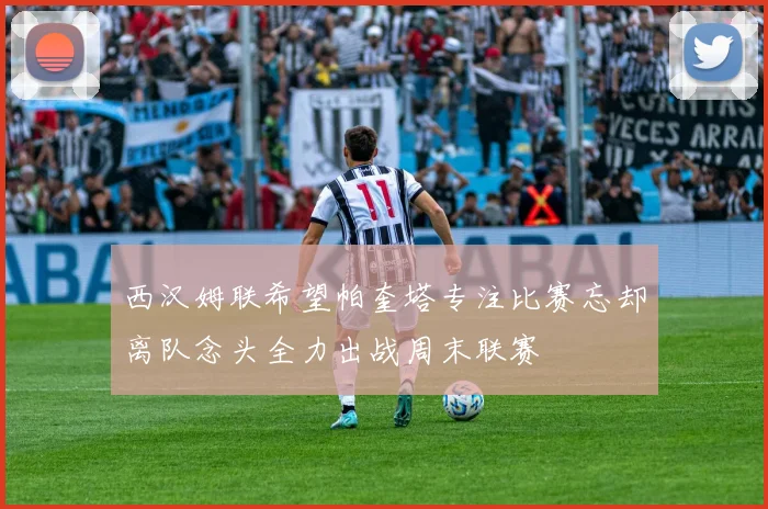 西汉姆联希望帕奎塔专注比赛忘却离队念头全力出战周末联赛