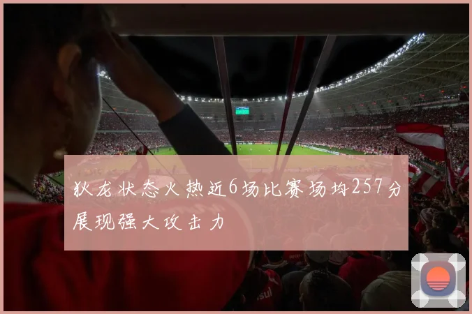 狄龙状态火热近6场比赛场均257分展现强大攻击力
