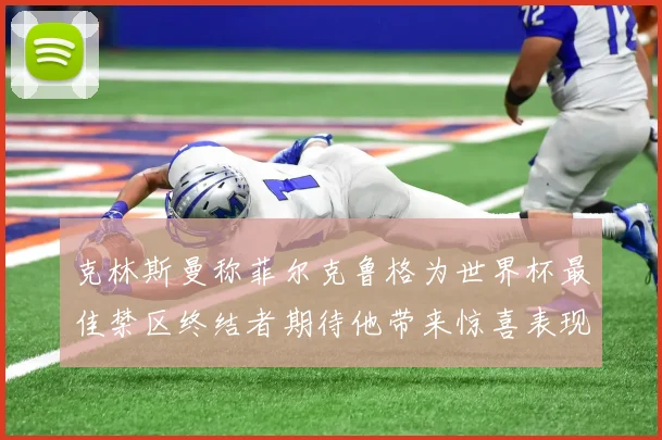 克林斯曼称菲尔克鲁格为世界杯最佳禁区终结者期待他带来惊喜表现
