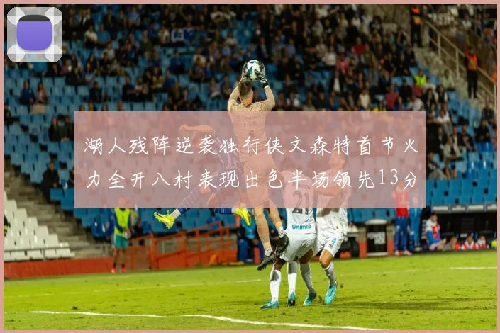 湖人残阵逆袭独行侠文森特首节火力全开八村表现出色半场领先13分