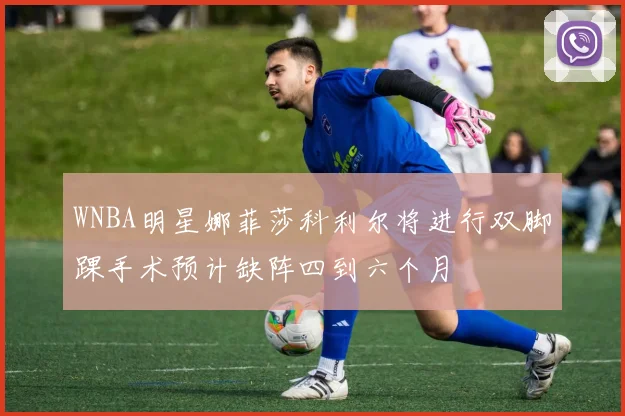 WNBA明星娜菲莎科利尔将进行双脚踝手术预计缺阵四到六个月