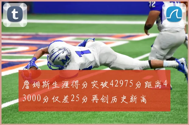 詹姆斯生涯得分突破42975分距离43000分仅差25分再创历史新高